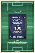 A History of Scottish Football in 100 Objects: The Alternative Football Museum: The Mayhem, Mavericks and Magic of the Beautiful Game