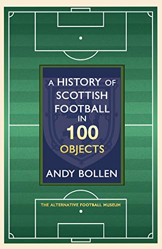 A History of Scottish Football in 100 Objects: The Alternative Football Museum: The Mayhem, Mavericks and Magic of the Beautiful Game