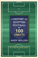 A History of Scottish Football in 100 Objects: The Alternative Football Museum: The Mayhem, Mavericks and Magic of the Beautiful Game