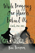 Load image into Gallery viewer, While Dragging Our Hearts Behind Us: Cork, 1916-1923