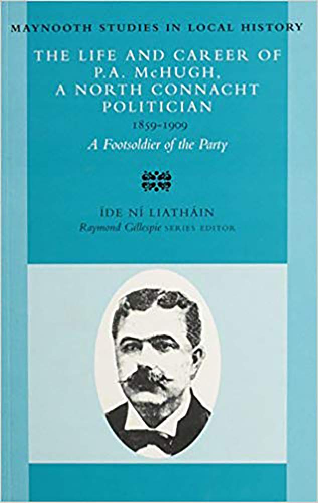 The Life and Career of P.A.McHugh, 1859-1909: A Foot-soldier of the Party: No 26 (Maynooth Studies in Irish Local History)