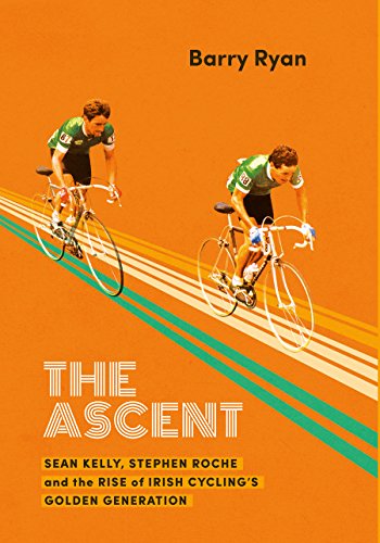 The Ascent: Sean Kelly, Stephen Roche and the Rise of Irish Cycling's Golden Generation