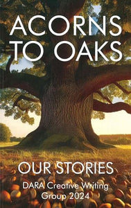 Acorns to Oaks: Our Stories - DARA Creative Writing Group 2024