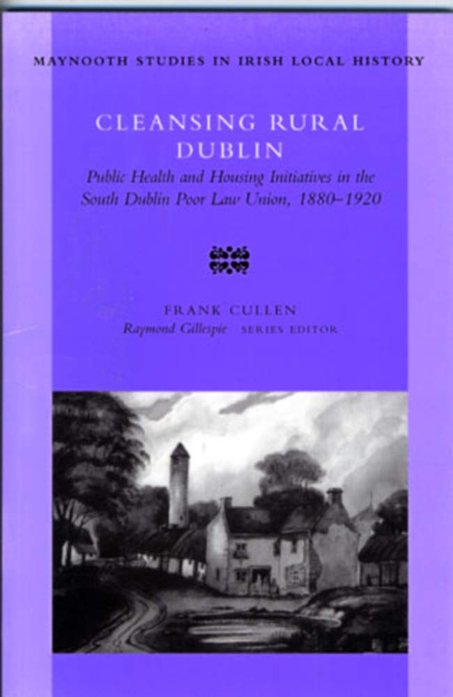Cleansing Rural Dublin: Public Health and Housing Initiatives in the South Dublin Poor Law Union, 1880-1920: no. 40 (Maynooth Research Guides for Irish Local History)