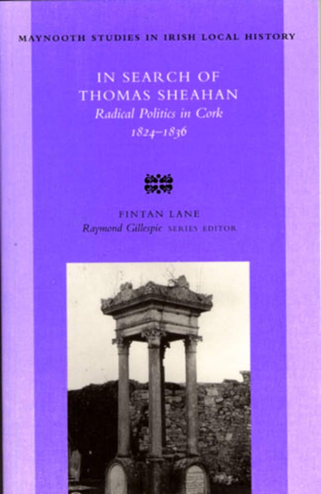 In Search of Thomas Sheahan: Radical Politics in Cork, 1824-1836: no. 37 (Maynooth Research Guides for Irish Local History)