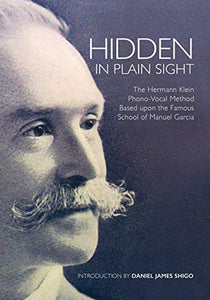 Hidden In Plain Sight: The Hermann Klein Phono-Vocal Method Based Upon The Famous School Of Manuel Garcia: The Herman Klein Phono-Vocal Method Based upon the Famous School of Manuel García