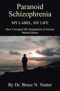 Paranoid Schizophrenia My Label, My Life:: How I Escaped The Straitjacket Of Serious Mental Illness