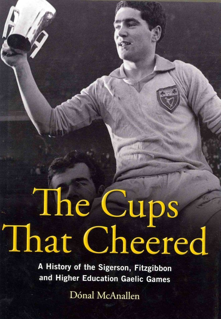 The Cups That Cheered: A History of the Sigerson, Fitzgibbon and Higher Education Gaelic Games