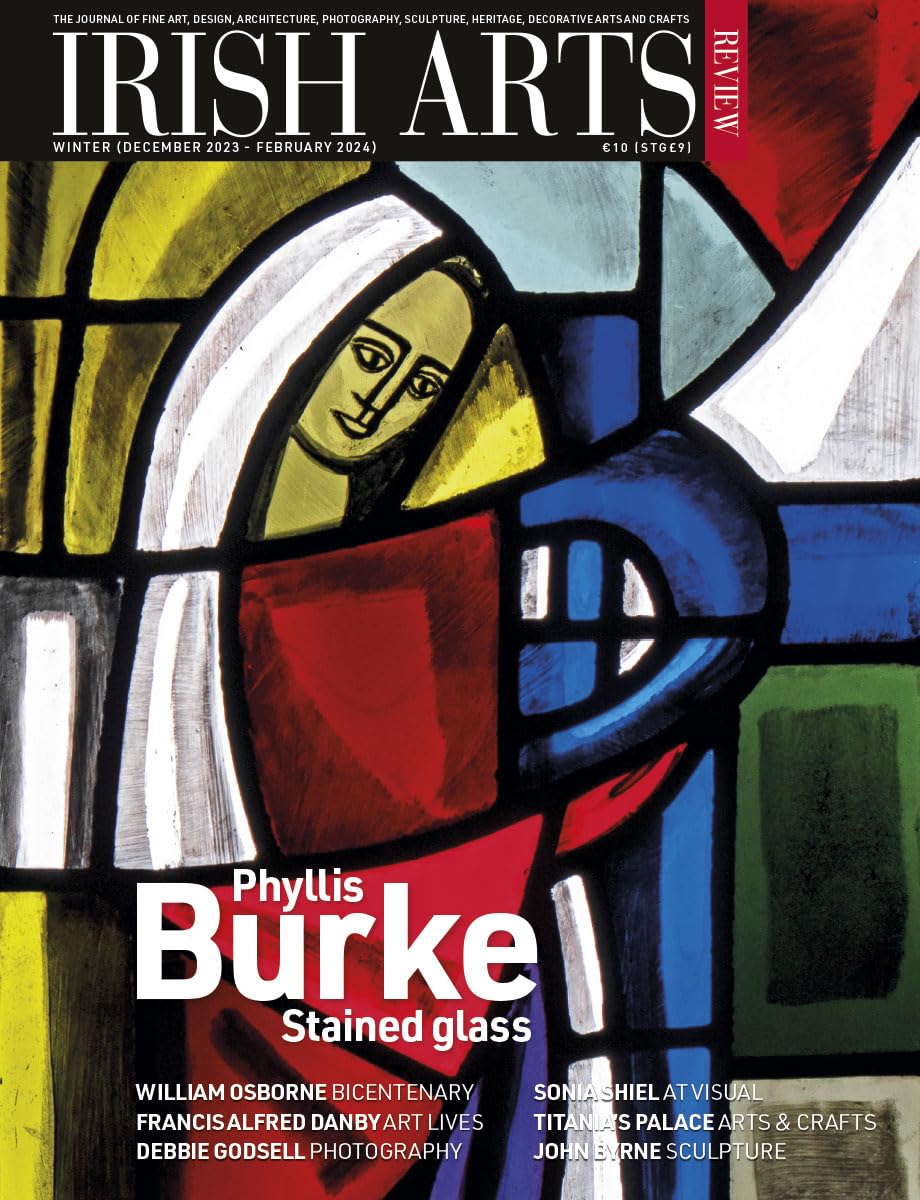Irish Arts Review magazine, Winter 2023, Vol 40 No 4: Phyllis Burke stained glass; William Osborne, Francis Danby, Sonia Shiel, John Kindness, John Byrne sculpture, Titania's Palace, Debbie Godsell