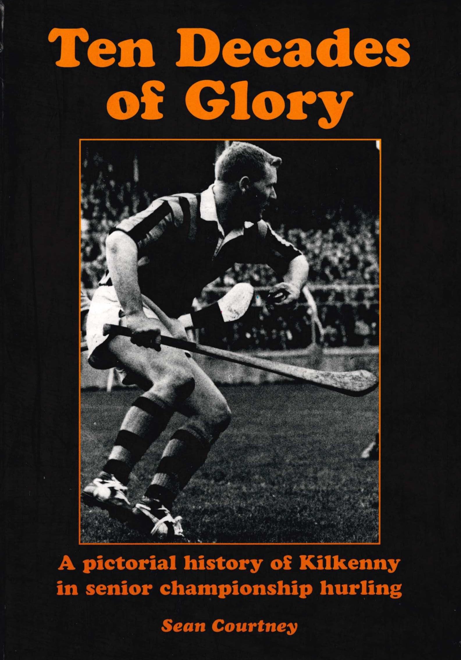 Ten Decades of Glory: A Pictorial History of Kilkenny in Senior Championship Hurling