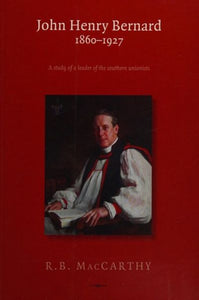 John Henry Bernard 1860-1927: A Study of the Leader of the Southern Unionists