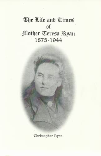 The Life and Times of Mother Teresa Ryan, 1875-1944 - Kylegarve, Cappamore, Co Limerick and Convent of Mercy, Castlebar, Co Mayo
