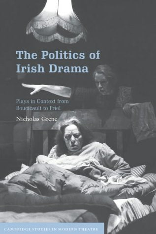 The Politics of Irish Drama: Plays in Context from Boucicault to Friel (Cambridge Studies in Modern Theatre)