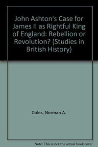 John Ashton's Case for James II as Rightful King of England: Rebellion or Revolution? (Studies in British History S.)