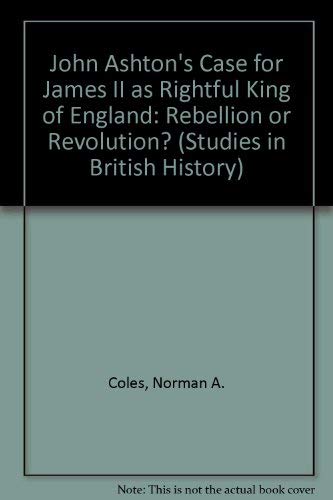 John Ashton's Case for James II as Rightful King of England: Rebellion or Revolution? (Studies in British History S.)