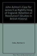 John Ashton's Case for James II as Rightful King of England: Rebellion or Revolution? (Studies in British History S.)
