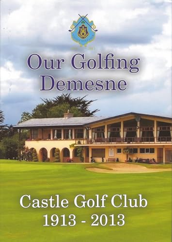 Our Golfing Demesne: Castle Golf Club, 1913-2013 (Rathfarnham, Dublin, Ireland)