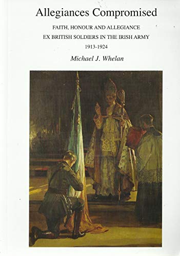 Allegiances Compromised: Faith, Honour and Allegiance - Ex-British Soldiers in the Irish Army 1913-1924