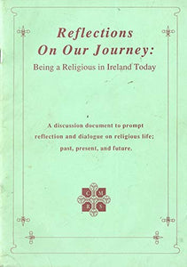 Reflections on our Journey: Being a Religious in Ireland Today - a discussion document to prompt reflection and dialogue on religious life; past present, and future