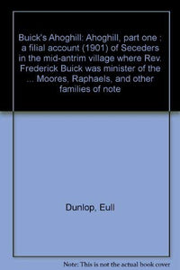Buick's Ahoghill: Pt.1: A Filial Account (1901) of Seceders in the Mid-Antrim Village Where the Reverend Frederick Buick was Minister of the Second ... (Now Trinity) Congregation from 1835 to 1908