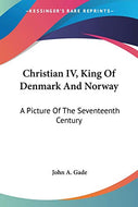 Christian IV, King Of Denmark And Norway: A Picture Of The Seventeenth Century
