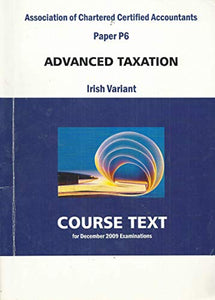 Association of Chartered Certified Accountants Paper P6: Advanced Taxation - Irish Variant. Course Text for December 2009 Examinations