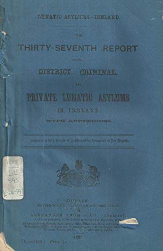 The Thirty-Seventh Report on the District, Criminal, and Private Lunatic Asylums in Ireland (37th Report)