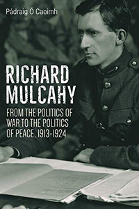 Richard Mulcahy: From the Politics of War to the Politics of Peace 1913-1924: From the Politics of War to the Politics of Peace 1913–1930