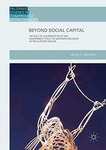 Beyond Social Capital: The Role of Leadership, Trust and Government Policy in Northern Ireland's Victim Support Groups (Palgrave Studies in Compromise after Conflict)