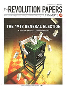 The Revolution Papers, 1916-1923, Issue 18: The 1918 General Election - A Political Earthquake Shakes Ireland. From Rising to Independence - a Unique Collection of Irish Newspapers