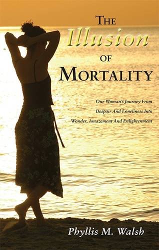 The Illusion of Mortality: One Woman's Journey From Despair And Loneliness Into Wonder, Amazement And Enlightenment