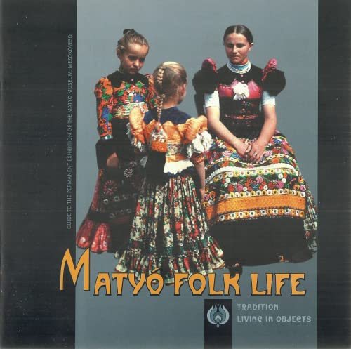 Matyó Folk Life: Tradition Living in Objects - Guide to the Permanent Exhibition of the Matyó Museum, Mezókóvesd