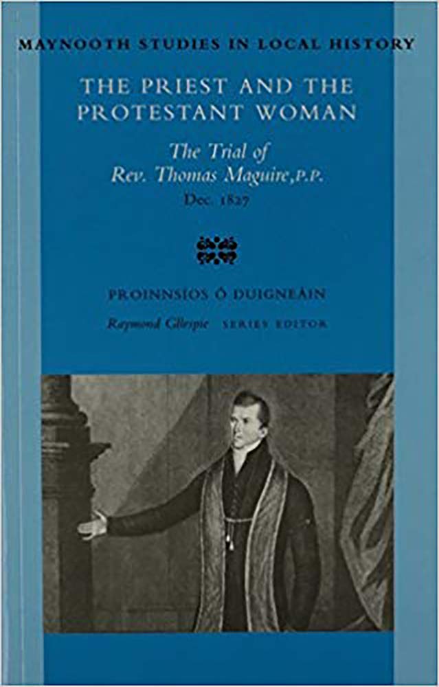 The Priest and the Protestant Woman: The Trial of Rev Thomas Maguire, P.P., December 1827 (Maynooth Studies in Local History)