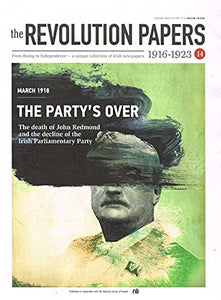 The Revolution Papers, 1916-1923, Issue 14: March 1918 - The Party's Over: The Death of John Redmond and the Decline of the Irish Parliamentary Party. A Unique Collection of Irish Newspapers