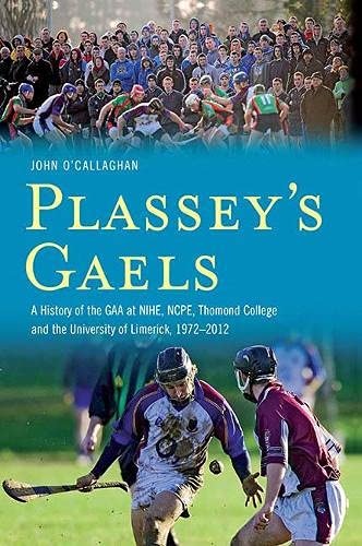 Plassey's Gaels - A History of the GAA at NIHE, NCPE, Thomond College and the University of Limerick, 1972-2012: A History of the Gaa at Ncpe, Thomond, Nihe & the University of Limeri