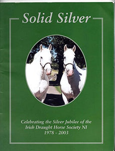 Solid Silver: Celebrating the Silver Jubilee of the Irish Draught Horse Society NI 1978-2003