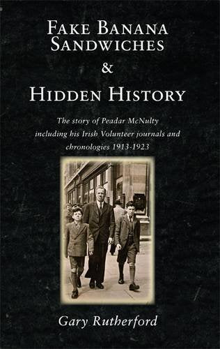 Fake Banana Sandwiches and Hidden History: The Story of Peadar McNulty Including His Irish Volunteer Journals and Chronologies, 1913 - 1923