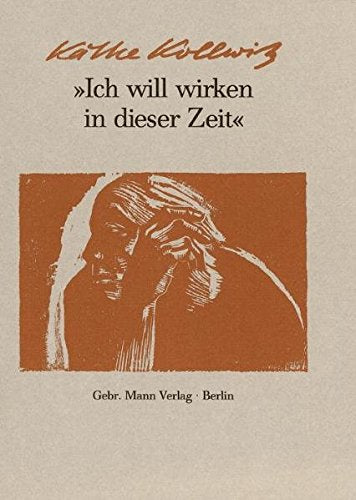 Ich Will Wirken in Dieser Zeit: Auswahl Aus Den Tagebuchern Und Briefen, Aus Graphik, Zeichnungen Und Plastik