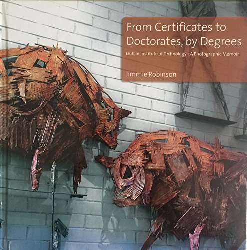 From Certificates to Doctorates, by Degrees. Dublin Institute of Technology - A Photographic Memoir
