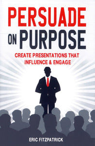 Persuade on Purpose: Create Presentations That Influence and Engage