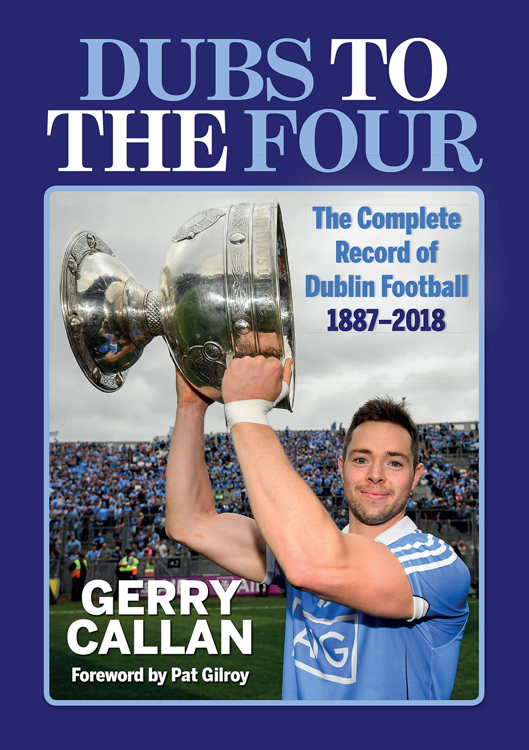 Dubs to the Four: The Complete Record of Dublin Football 1887-2018