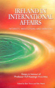 Ireland in International Affairs: Interests, Institutions and Identities - Essays in Honour of Professor N.P.Kearinge FTCD, MRIA