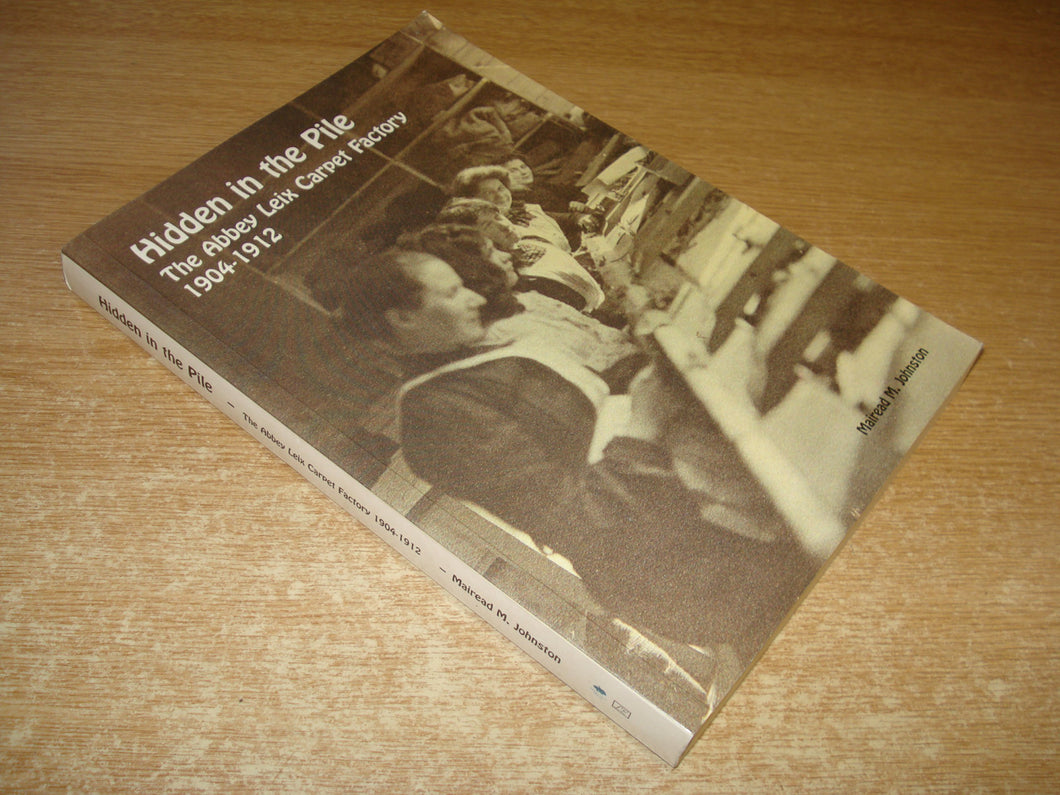 Hidden in the pile: The Abbeyleix Carpet Factory, 1904-1912 : a story of invention, employment, world-wide markets, business intrigue and of course - carpets!