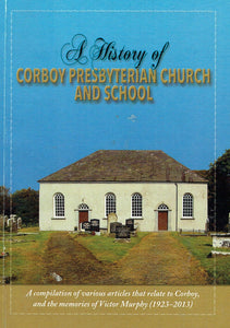 A History of Corboy Presbyterian Church and School: A Compilation of Various Articles that Relate to Corboy, and the Memories of Victor Murphy (1923-2013)