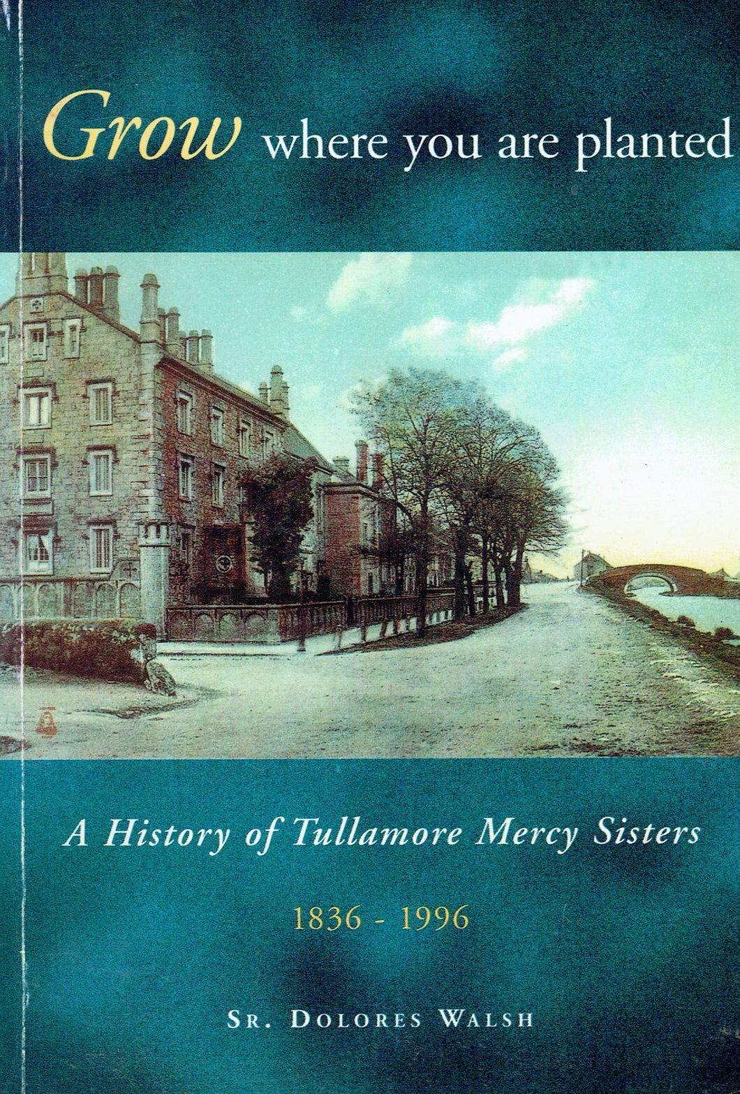 Grow Where You Are Planted: a History of Tullamore Mercy Sisters, 1836 - 1996