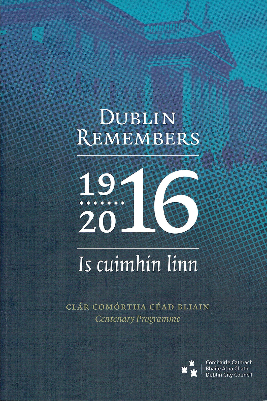 Dublin Remembers 1916-2016: Is Cuimhin Linn - Centenary Programme/Clár Comórtha Céad Bliain