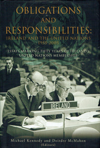 Obligations and Responsibilities: Ireland and the United Nations, 1955-2005: Essays Marking Fifty Years of Ireland's United Nations Membership
