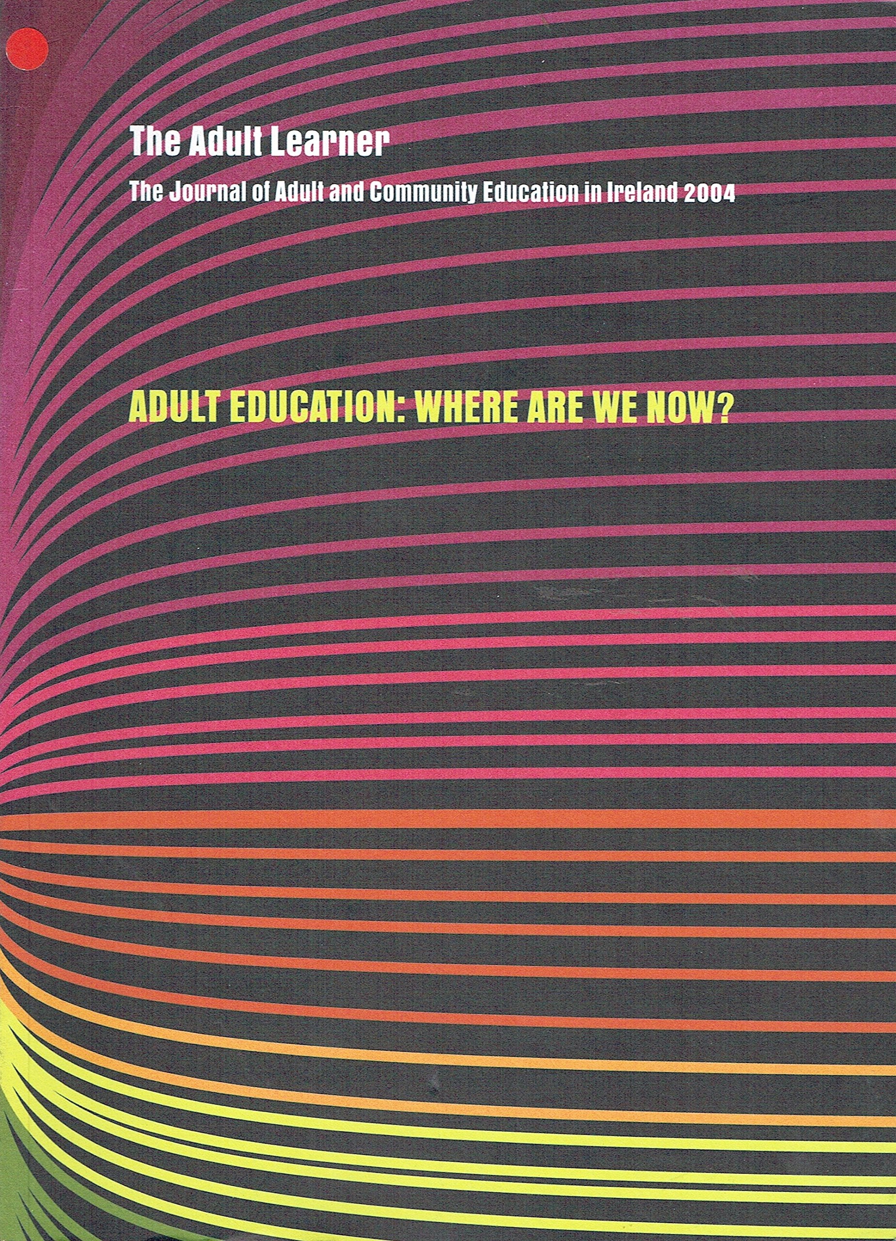 The Adult Learner: The Journal of Adult and Community Education in Ireland 2004 - Adult Education: Where Are We Now -