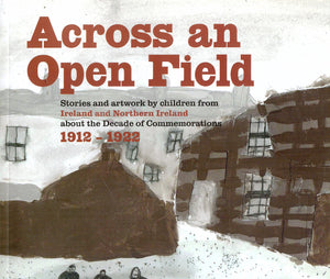 Across an Open Field: Stories and Artwork by Children from Ireland and Northern Ireland about the Decade of Commemorations 1912-1922