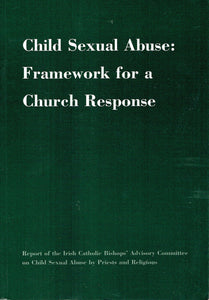 Child Sexual Abuse: Framework for a Church Response - Report of the Irish Catholic Bishops' Advisory Committee on Child Sexual Abuse by Priests and Religious